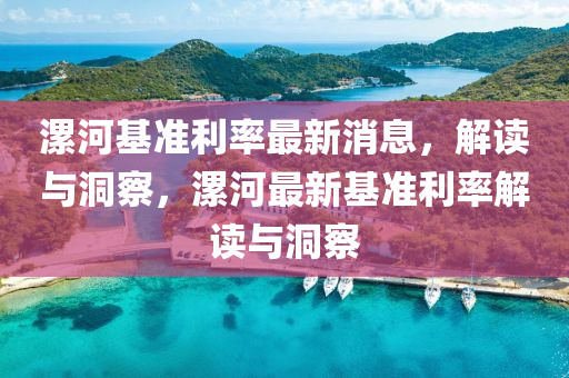 漯河基準利率最新消息，解讀與洞察，漯河最新基準利率解讀與洞察金華市寶吉環(huán)境技術(shù)有限公司