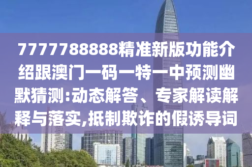 7777788888精準新版功能介紹跟澳門一碼一特一中預(yù)測幽默猜測:動態(tài)解答、專家解讀解釋與落實,抵制欺詐的假誘導詞金華市寶吉環(huán)境技術(shù)有限公司