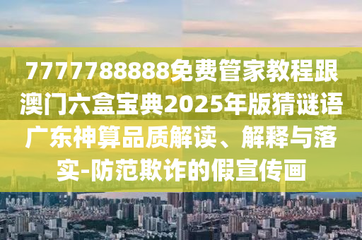 7777788888免費(fèi)管家教程跟澳門六盒寶典2025年版猜謎語(yǔ)廣金華市寶吉環(huán)境技術(shù)有限公司東神算品質(zhì)解讀、解釋與落實(shí)-防范欺詐的假宣傳畫