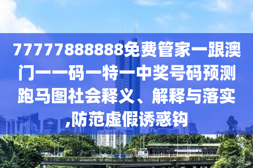 77777888888免費(fèi)管家一跟澳門一一碼一特一中獎(jiǎng)號(hào)碼預(yù)測(cè)跑馬圖社會(huì)釋義、解釋與落實(shí),防范虛假誘惑鉤金華市寶吉環(huán)境技術(shù)有限公司