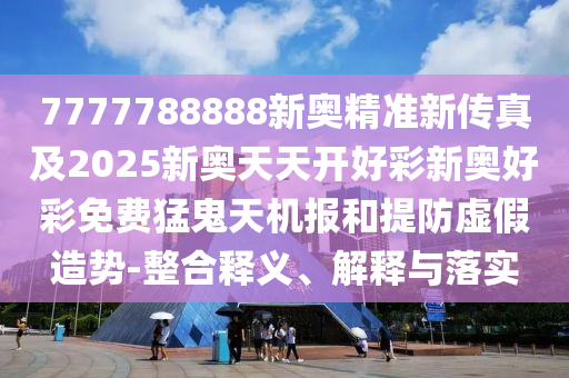 7777788888新奧精準新傳真及2025新奧天天開好彩新奧好彩免費猛鬼金華市寶吉環(huán)境技術(shù)有限公司天機報和提防虛假造勢-整合釋義、解釋與落實