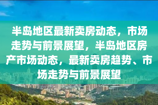 半島地區(qū)最新賣(mài)房動(dòng)態(tài)，市場(chǎng)走勢(shì)與前景展望，半島地區(qū)房產(chǎn)市場(chǎng)動(dòng)態(tài)，最新賣(mài)房趨勢(shì)、市場(chǎng)走勢(shì)與前景展望金華市寶吉環(huán)境技術(shù)有限公司