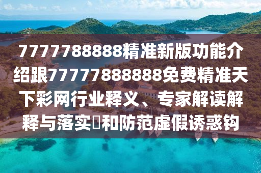 7777788888精準(zhǔn)新版功能介紹跟77777888金華市寶吉環(huán)境技術(shù)有限公司888免費精準(zhǔn)天下彩網(wǎng)行業(yè)釋義、專家解讀解釋與落實?和防范虛假誘惑鉤