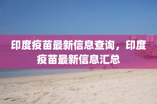 印度疫苗最新信息查詢，印度疫苗最新信息匯總金華市寶吉環(huán)境技術(shù)有限公司