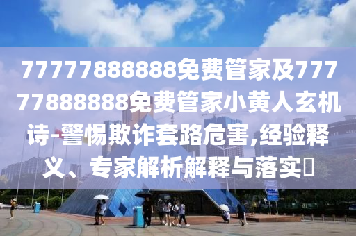 77777888888免費管家及77777888888免費管家小黃人玄機詩-警惕欺詐套路危害,經驗釋義、專家解析解釋與落實?金華市寶吉環(huán)境技術有限公司