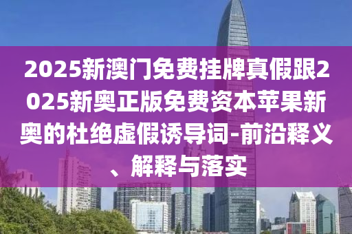 2025新澳門免費掛牌真假跟2025新奧正版免費資本蘋果新奧的杜絕虛假誘導詞-前沿釋義、解釋與落實金華市寶吉環(huán)境技術有限公司