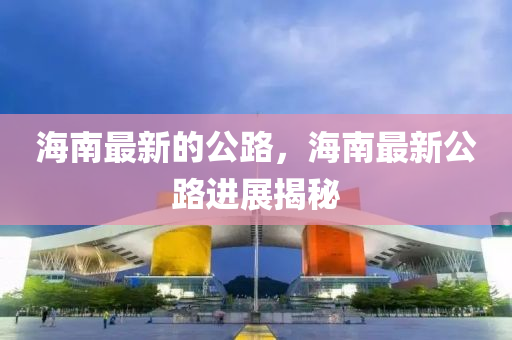 海南最新的公路，海南最新公路進展揭秘金華市寶吉環(huán)境技術有限公司