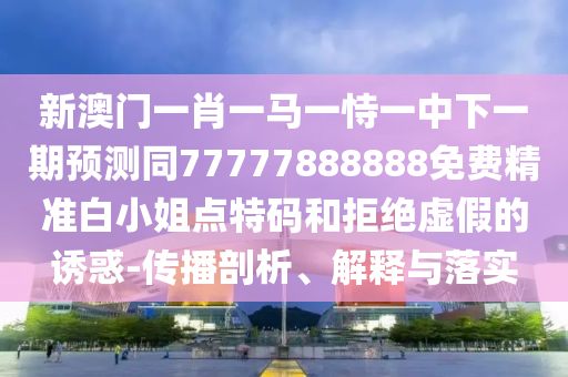 新澳門一肖一馬一恃一中下一期預測同77777888888免費精準白小姐點特碼和拒絕虛假的誘惑-傳播剖析、解釋與落實金華市寶吉環(huán)境技術有限公司