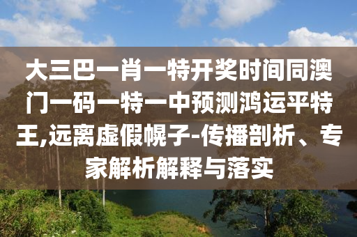大三巴一肖一特開獎時間同澳門一碼一特一中金華市寶吉環(huán)境技術有限公司預測鴻運平特王,遠離虛假幌子-傳播剖析、專家解析解釋與落實