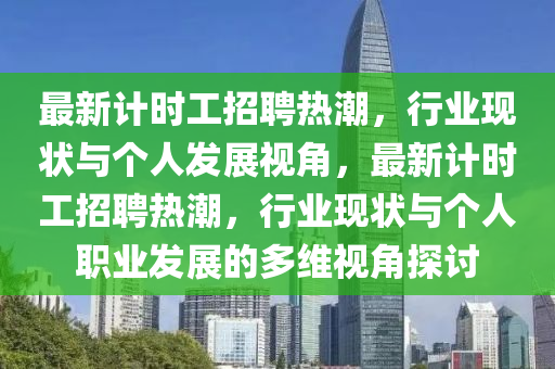 最新計時工招聘熱潮，行業(yè)現(xiàn)狀與個人發(fā)展視角，最新計時工招聘熱潮，行業(yè)現(xiàn)狀與個人職業(yè)發(fā)展的多維視角探討金華市寶吉環(huán)境技術有限公司