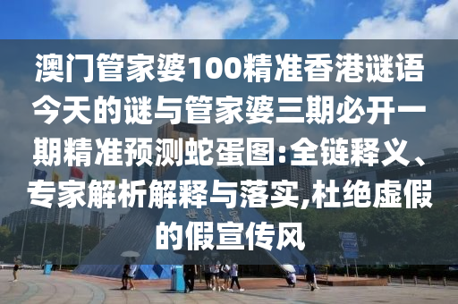 澳門管家婆100精準香港謎語今天的謎與管家婆三期必開一期精準預(yù)測蛇蛋圖:全鏈釋義、專家解析解釋與落實,杜絕虛假的假宣傳風金華市寶吉環(huán)境技術(shù)有限公司