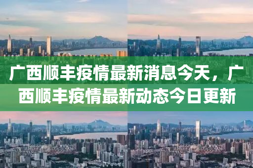 廣西順豐疫情最新消息今天，廣西順豐疫情最新動態(tài)今日更新金華市寶吉環(huán)境技術(shù)有限公司