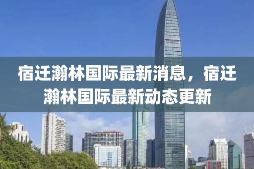 宿遷瀚林國際最新消息，宿遷瀚林國際最新動態(tài)更新金華市寶吉環(huán)境技術(shù)有限公司