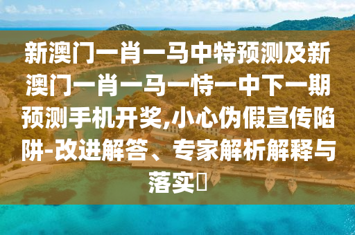 新澳門一肖一馬中特預(yù)測及新澳門一肖一馬一恃一中下一期預(yù)測手機(jī)開獎(jiǎng),小心偽假宣傳陷阱-改進(jìn)解答、專家解析解釋與落實(shí)?金華市寶吉環(huán)境技術(shù)有限公司