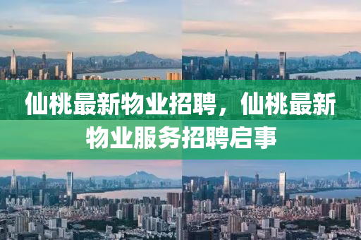 仙桃最新物業(yè)招聘，仙桃最新物業(yè)服務(wù)招聘啟事金華市寶吉環(huán)境技術(shù)有限公司