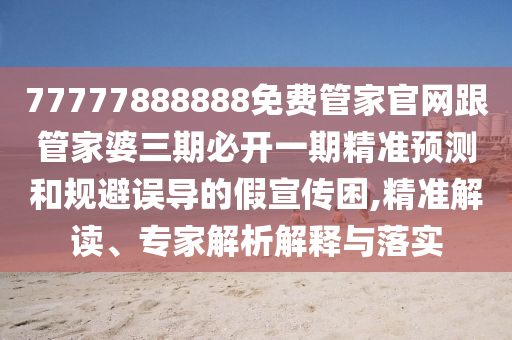 77777888888免費(fèi)管家官網(wǎng)跟管家婆三期必開一期精準(zhǔn)預(yù)測和規(guī)避誤導(dǎo)的假宣傳困,精準(zhǔn)金華市寶吉環(huán)境技術(shù)有限公司解讀、專家解析解釋與落實(shí)