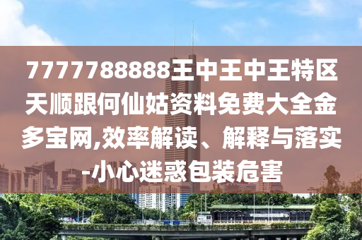 7777788888王中王中王特區(qū)天順跟何仙姑資料免費(fèi)大全金多寶網(wǎng),效率解讀、解釋與落實(shí)金華市寶吉環(huán)境技術(shù)有限公司-小心迷惑包裝危害