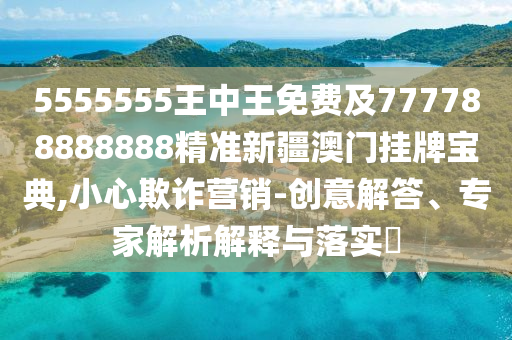 55金華市寶吉環(huán)境技術(shù)有限公司55555王中王免費(fèi)及777788888888精準(zhǔn)新疆澳門掛牌寶典,小心欺詐營銷-創(chuàng)意解答、專家解析解釋與落實(shí)?