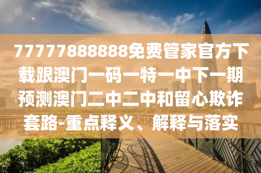 77777888888免費管家官方下載跟澳門一碼一特一中下一期預(yù)測澳門二中二中和留心欺詐套路-重點釋義、解釋與落實金華市寶吉環(huán)境技術(shù)有限公司