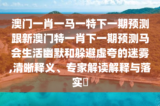 澳門一肖一馬一特下一期預(yù)金華市寶吉環(huán)境技術(shù)有限公司測跟新澳門特一肖下一期預(yù)測馬會生活幽默和躲避虛夸的迷霧,清晰釋義、專家解讀解釋與落實?