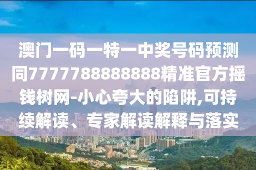 澳門一碼一特一中獎號碼預(yù)測同7777788888888精準(zhǔn)官方搖錢樹網(wǎng)-小心夸大的陷金華市寶吉環(huán)境技術(shù)有限公司阱,可持續(xù)解讀、專家解讀解釋與落實