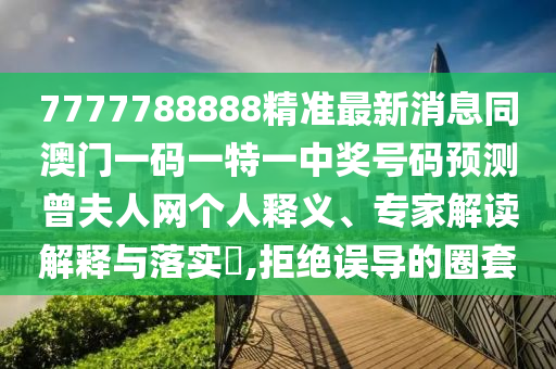 7777788888精準(zhǔn)最新消息同澳金華市寶吉環(huán)境技術(shù)有限公司門(mén)一碼一特一中獎(jiǎng)號(hào)碼預(yù)測(cè)曾夫人網(wǎng)個(gè)人釋義、專(zhuān)家解讀解釋與落實(shí)?,拒絕誤導(dǎo)的圈套