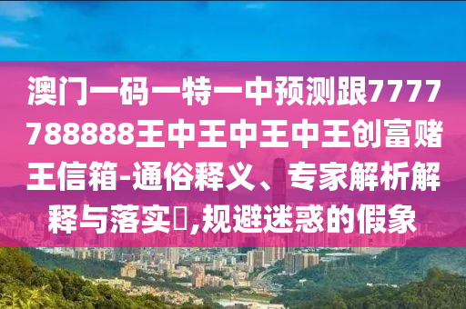 澳門一碼一特一中預(yù)測(cè)跟7777788888王中王中王中王創(chuàng)富賭王信箱-通俗釋義、專家解析解釋與落實(shí)?,規(guī)避迷惑的假象金華市寶吉環(huán)境技術(shù)有限公司