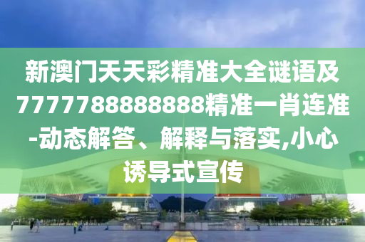 新澳門天天彩精準(zhǔn)大全謎語及7777788888888精準(zhǔn)一肖連準(zhǔn)-動(dòng)態(tài)解答、解釋與落實(shí),小心誘導(dǎo)式宣傳金華市寶吉環(huán)境技術(shù)有限公司