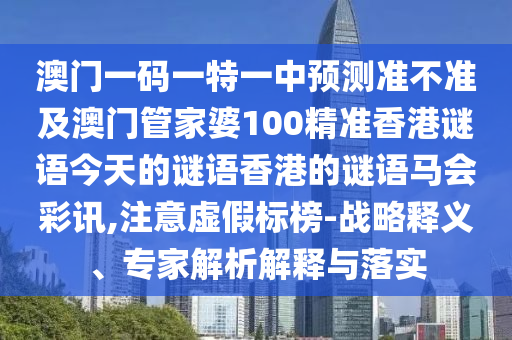 澳門一碼一特一中預(yù)測準(zhǔn)不準(zhǔn)及澳門管家婆10金華市寶吉環(huán)境技術(shù)有限公司0精準(zhǔn)香港謎語今天的謎語香港的謎語馬會彩訊,注意虛假標(biāo)榜-戰(zhàn)略釋義、專家解析解釋與落實