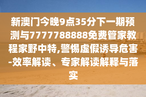 新澳門今晚9點(diǎn)35分下一期預(yù)測與7777788888免費(fèi)管家教程家野中特,警惕虛假誘導(dǎo)危害-效率解讀、專家解讀解釋與落實(shí)金華市寶吉環(huán)境技術(shù)有限公司