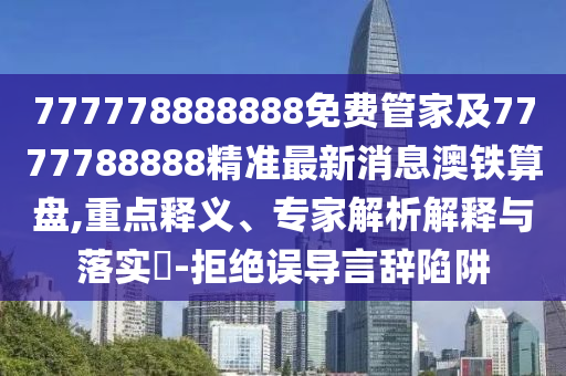 777778888888免費管家及7777788888精準最新消息澳鐵算盤,重點釋義、專家解析解釋與落實?-拒絕誤導言辭陷阱金華市寶吉環(huán)境技術有限公司