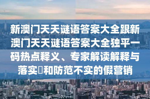 新澳門天天謎語答案大全金華市寶吉環(huán)境技術有限公司跟新澳門天天謎語答案大全獨平一碼熱點釋義、專家解讀解釋與落實?和防范不實的假營銷