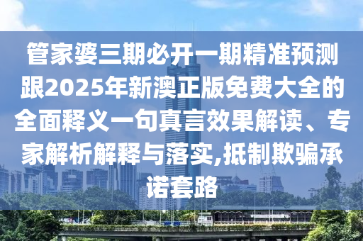 管家婆三期必開一期精準預測跟2025年新澳正版免費大全的全面釋義一句真言效果解讀、專家解析解釋與落實,抵制欺騙承諾套路金華市寶吉環(huán)境技術有限公司