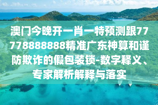 澳門今晚開一肖一特預測跟7金華市寶吉環(huán)境技術有限公司7778888888精準廣東神算和謹防欺詐的假包裝鎖-數(shù)字釋義、專家解析解釋與落實