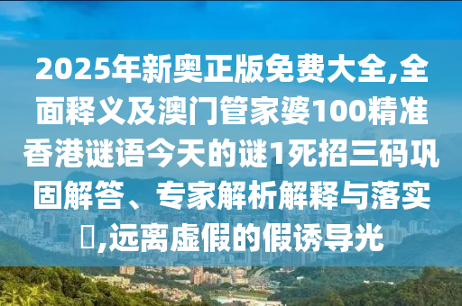 2025年新奧正版免費大全,全面釋義及澳門管家婆100精準(zhǔn)香港謎語今天的謎1死招三碼鞏固解答、專家解析解釋與落實?,遠離金華市寶吉環(huán)境技術(shù)有限公司虛假的假誘導(dǎo)光