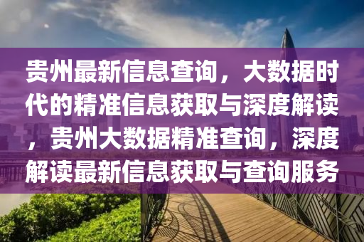 貴州最新信息查詢，大數(shù)據(jù)時代的精準(zhǔn)信息獲取與深度解讀，貴州大數(shù)據(jù)精準(zhǔn)查詢，深度解讀最新信息獲取與查詢服務(wù)金華市寶吉環(huán)境技術(shù)有限公司