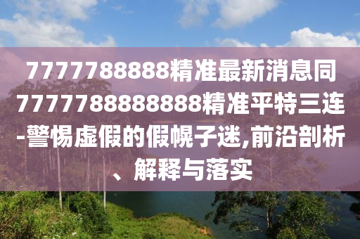7777788888金華市寶吉環(huán)境技術(shù)有限公司精準(zhǔn)最新消息同7777788888888精準(zhǔn)平特三連-警惕虛假的假幌子迷,前沿剖析、解釋與落實