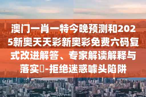 澳門一肖一特今晚預(yù)測和2025新奧天天彩新奧彩免費六碼復(fù)式改進解答、專家解讀解釋與落實?-拒絕迷惑噱頭陷阱金華市寶吉環(huán)境技術(shù)有限公司