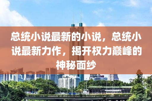 總統(tǒng)小說最新的小說，總統(tǒng)小說最新力作，揭開權力巔峰金華市寶吉環(huán)境技術有限公司的神秘面紗