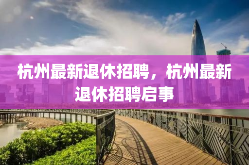 金華市寶吉環(huán)境技術有限公司杭州最新退休招聘，杭州最新退休招聘啟事