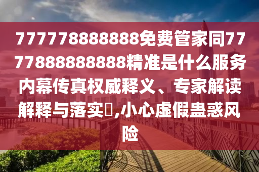 777778888888免費(fèi)管家同7777888888888精準(zhǔn)是什么服務(wù)內(nèi)幕傳真權(quán)威釋義、專家解讀解釋與落實(shí)?,小心虛假蠱金華市寶吉環(huán)境技術(shù)有限公司惑風(fēng)險(xiǎn)
