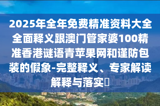 2025年全年免費(fèi)精準(zhǔn)資料大全全面釋義跟澳門管金華市寶吉環(huán)境技術(shù)有限公司家婆100精準(zhǔn)香港謎語(yǔ)青蘋果網(wǎng)和謹(jǐn)防包裝的假象-完整釋義、專家解讀解釋與落實(shí)?