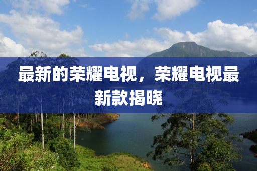 最新的榮耀電視，榮耀電視最新款揭曉金華市寶吉環(huán)境技術(shù)有限公司
