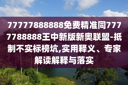 77777888888免費(fèi)精準(zhǔn)同7777788888王中新版新奧聯(lián)盟-抵制不實(shí)標(biāo)榜坑,實(shí)用釋義、專家解讀解釋與落實(shí)金華市寶吉環(huán)境技術(shù)有限公司