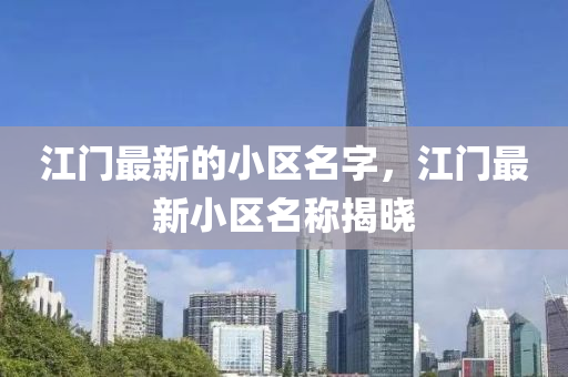 江門最新的小區(qū)名字，江門最新小區(qū)名稱揭曉金華市寶吉環(huán)境技術(shù)有限公司