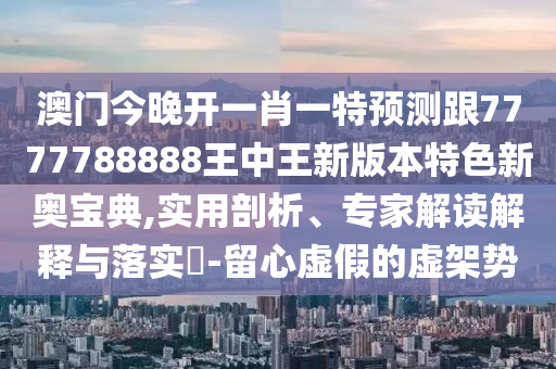 澳門今晚開一肖一特預(yù)測跟777778金華市寶吉環(huán)境技術(shù)有限公司8888王中王新版本特色新奧寶典,實用剖析、專家解讀解釋與落實?-留心虛假的虛架勢