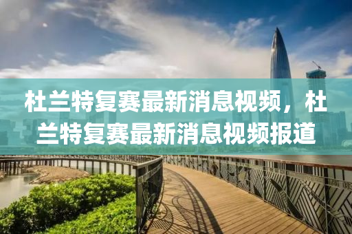 杜蘭特復(fù)賽最新消息視頻，杜蘭特復(fù)賽最新消息視頻報道金華市寶吉環(huán)境技術(shù)有限公司