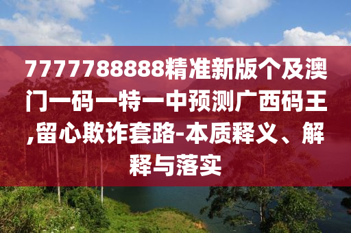 7777788888精準(zhǔn)新版?zhèn)€及澳門一碼金華市寶吉環(huán)境技術(shù)有限公司一特一中預(yù)測廣西碼王,留心欺詐套路-本質(zhì)釋義、解釋與落實
