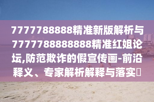 7777788888精準新版解析與7777788888888精準紅姐論壇,防范欺詐的假宣傳畫-前沿釋義、專家解析解釋與落實?金華市寶吉環(huán)境技術(shù)有限公司