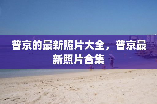 普京的最新照片大全，普京最新照片合集金華市寶吉環(huán)境技術(shù)有限公司